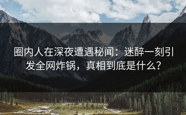圈内人在深夜遭遇秘闻:迷醉一刻引发全网炸锅,真相到底是什么? 圈内人在深夜遭遇秘闻:迷醉一刻引发全网炸锅,真相到底是什么?