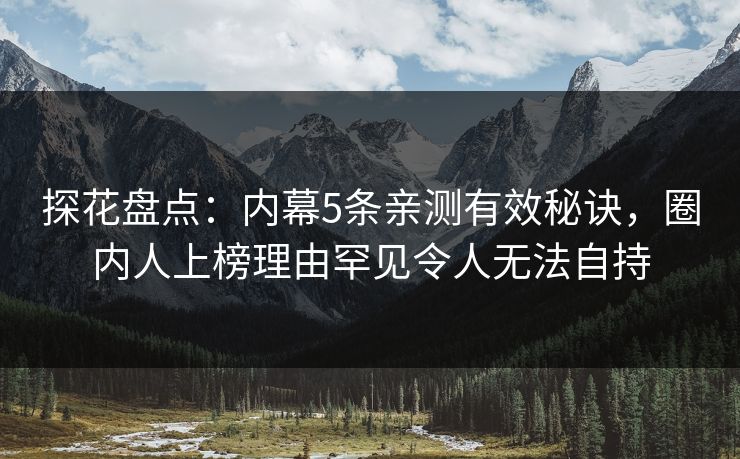 探花盘点：内幕5条亲测有效秘诀，圈内人上榜理由罕见令人无法自持
