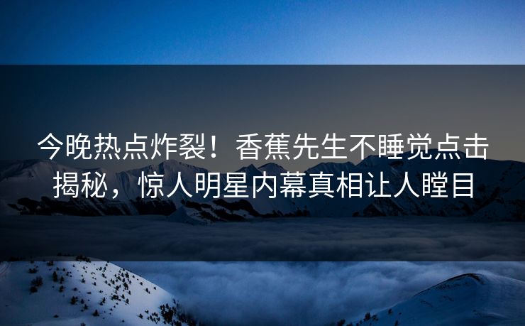 今晚热点炸裂！香蕉先生不睡觉点击揭秘，惊人明星内幕真相让人瞠目