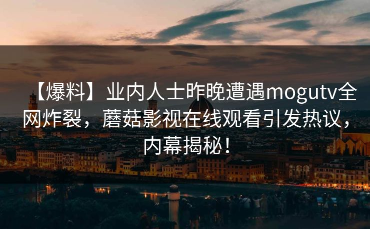 【爆料】业内人士昨晚遭遇mogutv全网炸裂，蘑菇影视在线观看引发热议，内幕揭秘！
