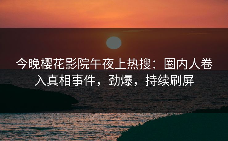 今晚樱花影院午夜上热搜:圈内人卷入真相事件,劲爆,持续刷屏 今晚樱花影院午夜上热搜:圈内人卷入真相事件,劲爆,持续刷屏
