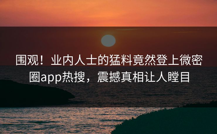 围观！业内人士的猛料竟然登上微密圈app热搜，震撼真相让人瞠目