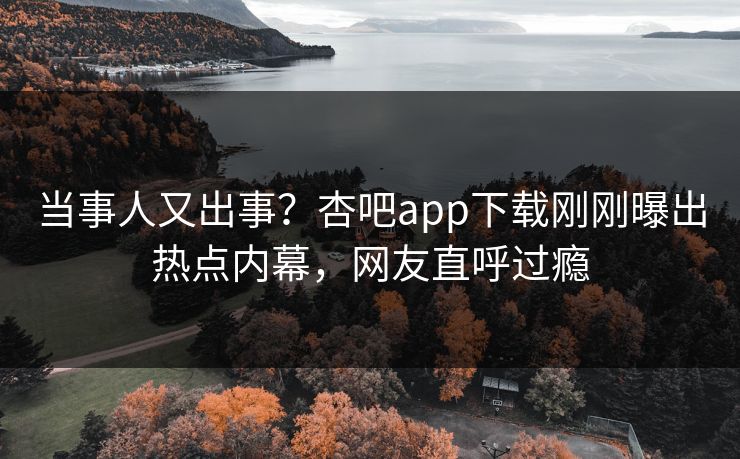 当事人又出事?杏吧app下载刚刚曝出热点内幕,网友直呼过瘾 当事人又出事?杏吧app下载刚刚曝出热点内幕,网友直呼过瘾