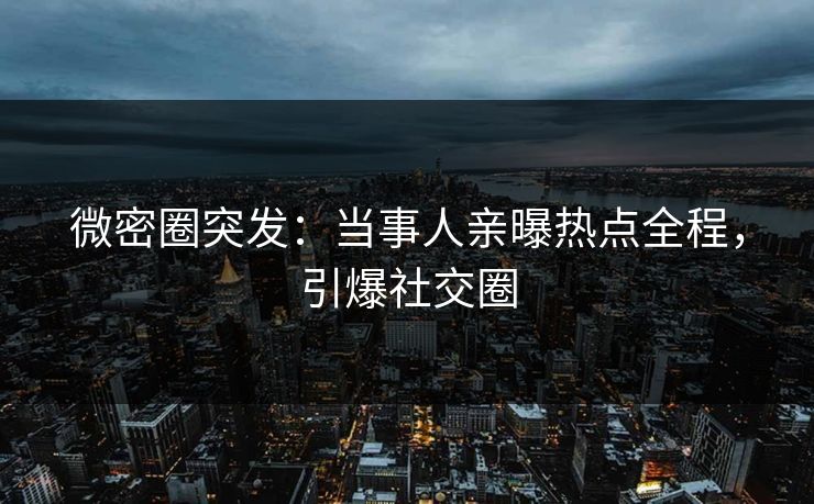 微密圈突发:当事人亲曝热点全程,引爆社交圈 微密圈突发:当事人亲曝热点全程,引爆社交圈