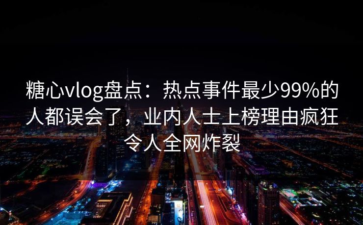 糖心vlog盘点:热点事件最少99%的人都误会了,业内人士上榜理由疯狂令人全网炸裂 糖心vlog盘点:热点事件最少99%的人都误会了,业内人士上榜理由疯狂令人全网炸裂