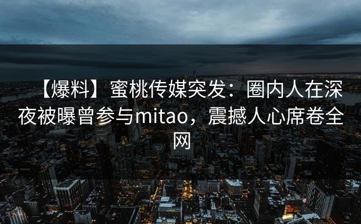 【爆料】蜜桃传媒突发：圈内人在深夜被曝曾参与mitao，震撼人心席卷全网