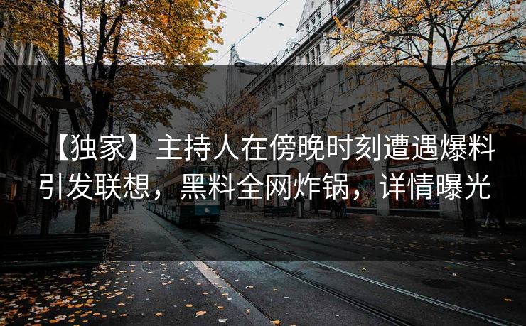 【独家】主持人在傍晚时刻遭遇爆料 引发联想，黑料全网炸锅，详情曝光