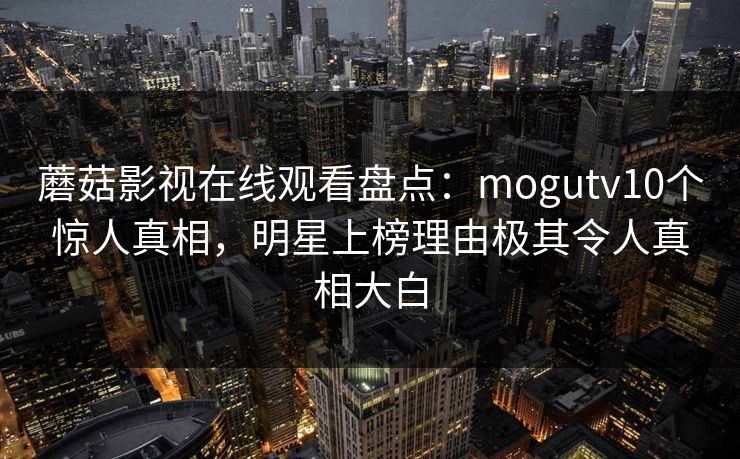 蘑菇影视在线观看盘点:mogutv10个惊人真相,明星上榜理由极其令人真相大白 蘑菇影视在线观看盘点:mogutv10个惊人真相,明星上榜理由极其令人真相大白