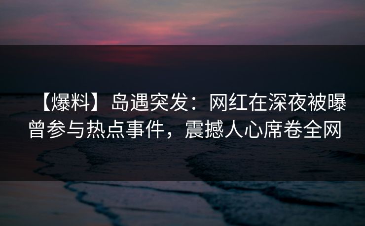 【爆料】岛遇突发：网红在深夜被曝曾参与热点事件，震撼人心席卷全网