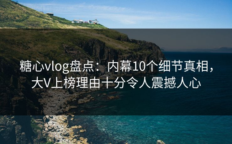 糖心vlog盘点:内幕10个细节真相,大V上榜理由十分令人震撼人心 糖心vlog盘点:内幕10个细节真相,大V上榜理由十分令人震撼人心