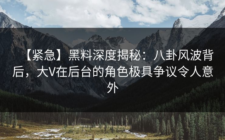 【紧急】黑料深度揭秘:八卦风波背后,大V在后台的角色极具争议令人意外 【紧急】黑料深度揭秘:八卦风波背后,大V在后台的角色极具争议令人意外