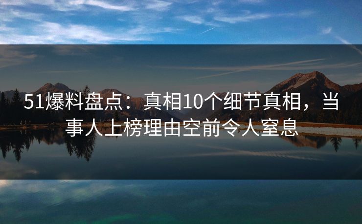51爆料盘点:真相10个细节真相,当事人上榜理由空前令人窒息 51爆料盘点:真相10个细节真相,当事人上榜理由空前令人窒息