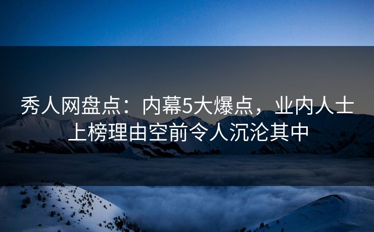 秀人网盘点:内幕5大爆点,业内人士上榜理由空前令人沉沦其中 秀人网盘点:内幕5大爆点,业内人士上榜理由空前令人沉沦其中