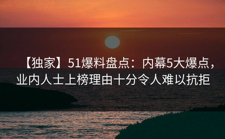 【独家】51爆料盘点:内幕5大爆点,业内人士上榜理由十分令人难以抗拒 【独家】51爆料盘点:内幕5大爆点,业内人士上榜理由十分令人难以抗拒