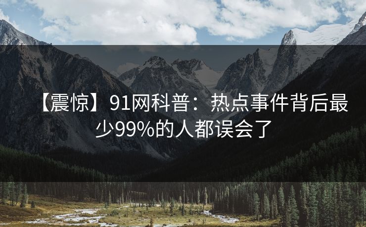 【震惊】91网科普：热点事件背后最少99%的人都误会了