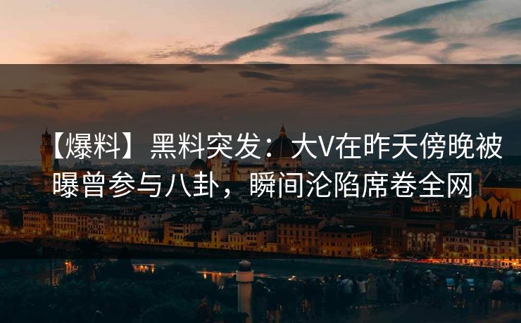 【爆料】黑料突发:大V在昨天傍晚被曝曾参与八卦,瞬间沦陷席卷全网 【爆料】黑料突发:大V在昨天傍晚被曝曾参与八卦,瞬间沦陷席卷全网
