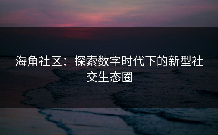 海角社区:探索数字时代下的新型社交生态圈 海角社区:探索数字时代下的新型社交生态圈