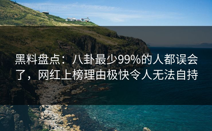 黑料盘点：八卦最少99%的人都误会了，网红上榜理由极快令人无法自持