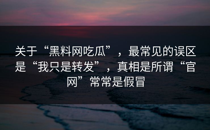 关于“黑料网吃瓜”，最常见的误区是“我只是转发”，真相是所谓“官网”常常是假冒