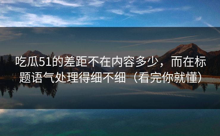 吃瓜51的差距不在内容多少,而在标题语气处理得细不细(看完你就懂) 吃瓜51的差距不在内容多少,而在标题语气处理得细不细(看完你就懂)