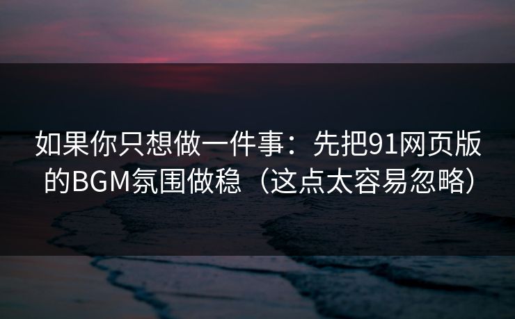 如果你只想做一件事：先把91网页版的BGM氛围做稳（这点太容易忽略）
