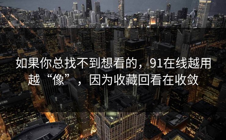 如果你总找不到想看的,91在线越用越“像”,因为收藏回看在收敛 如果你总找不到想看的,91在线越用越“像”,因为收藏回看在收敛