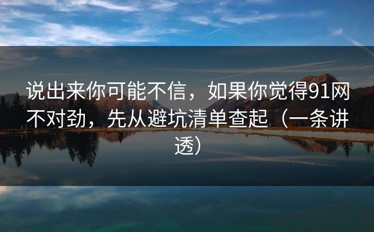 说出来你可能不信,如果你觉得91网不对劲,先从避坑清单查起(一条讲透) 说出来你可能不信,如果你觉得91网不对劲,先从避坑清单查起(一条讲透)