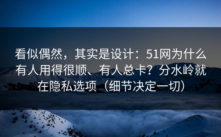 看似偶然,其实是设计:51网为什么有人用得很顺、有人总卡?分水岭就在隐私选项(细节决定一切) 看似偶然,其实是设计:51网为什么有人用得很顺、有人总卡?分水岭就在隐私选项(细节决定一切)