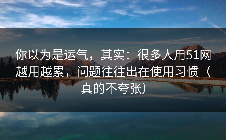 你以为是运气，其实：很多人用51网越用越累，问题往往出在使用习惯（真的不夸张）