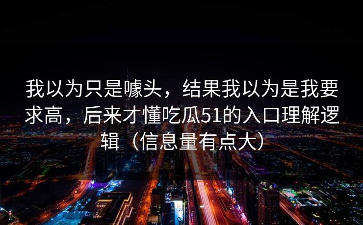 我以为只是噱头，结果我以为是我要求高，后来才懂吃瓜51的入口理解逻辑（信息量有点大）