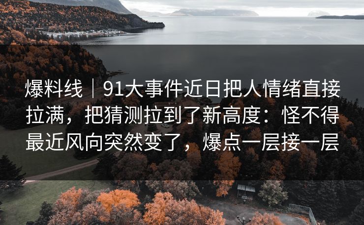 爆料线|91大事件近日把人情绪直接拉满,把猜测拉到了新高度:怪不得最近风向突然变了,爆点一层接一层 爆料线|91大事件近日把人情绪直接拉满,把猜测拉到了新高度:怪不得最近风向突然变了,爆点一层接一层