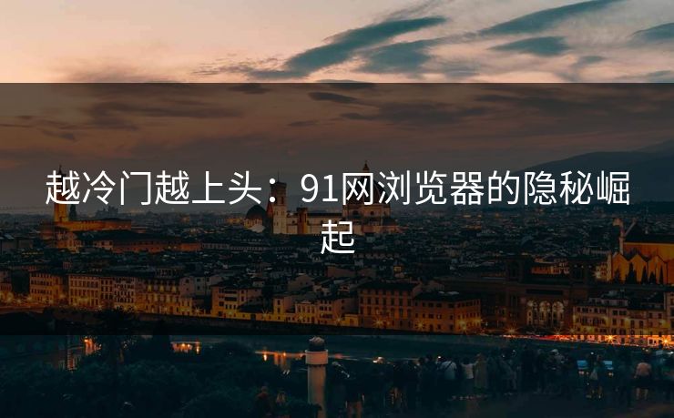 越冷门越上头:91网浏览器的隐秘崛起 越冷门越上头:91网浏览器的隐秘崛起